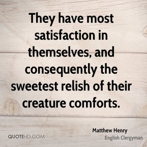 ... the sweetest relish of their creature comforts. - Matthew Henry