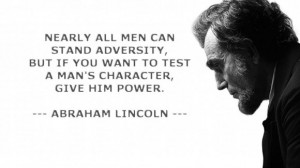 ... you want to test a man's character, give him power. ~ Abraham Lincoln
