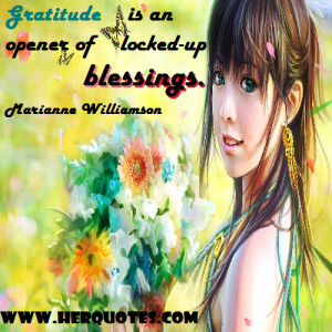 Gratitude is an opener of locked-up blessings. – Marianne Williamson