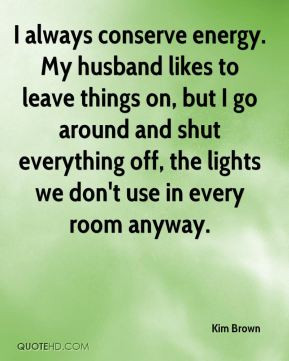 always conserve energy. My husband likes to leave things on, but I ...