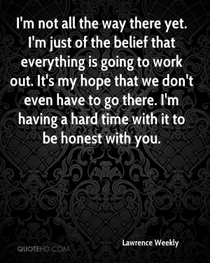 not all the way there yet. I'm just of the belief that everything ...