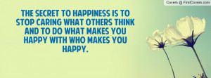 The secret to happiness is to stop caring what others think and to do ...