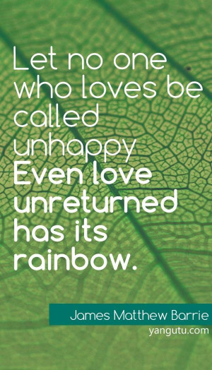Let no one who loves be unhappy, even love unreturned has its rainbow ...