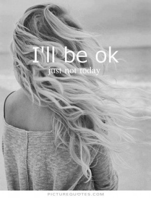 ll be ok. Just not today Picture Quote #1
