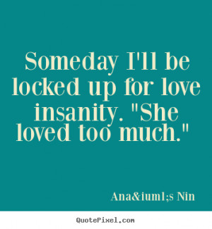 Love quote - Someday i'll be locked up for love insanity. 