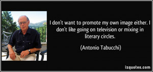 ... going on television or mixing in literary circles. - Antonio Tabucchi