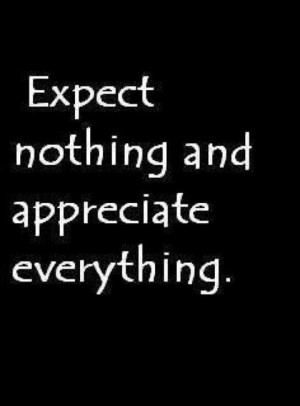 expect nothing and appreciate everything