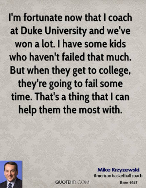 fortunate now that I coach at Duke University and we've won a lot ...