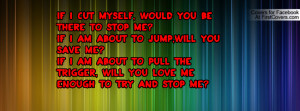 If I cut myself, would you be there to stop me?If I am about to jump ...