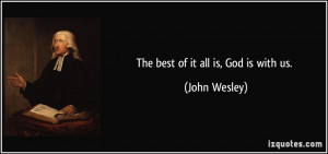 The best of it all is, God is with us. - John Wesley