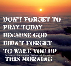 don t forget to pray today because god didn t forget to wake you up ...