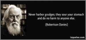 Never harbor grudges; they sour your stomach and do no harm to anyone ...