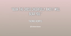 Bear the Cross cheerfully and it will bear you.”