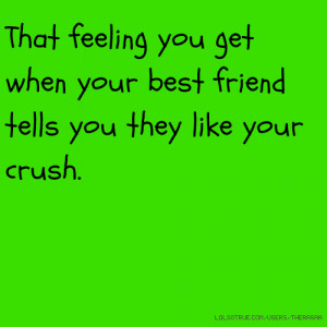 ... feeling you get when your best friend tells you they like your crush