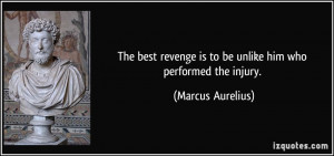 ... is to be unlike him who performed the injury. - Marcus Aurelius