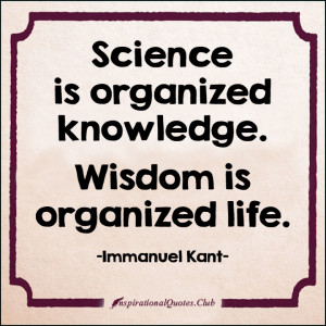 Science is organized knowledge. Wisdom is organized life.”