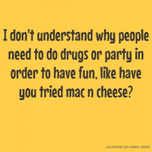 ... drugs or party in order to have fun, like have you tried mac n cheese