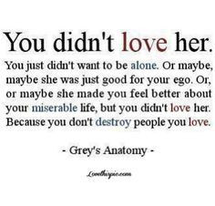 You didn't love her. You just didn't want to be alone. Or maybe, maybe ...