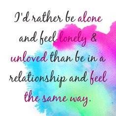 be alone and feel lonely & unloved than be in a relationship and feel ...