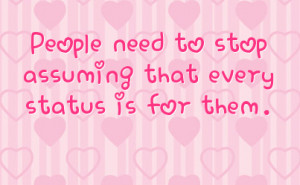 People need to stop assuming that every status is for them.