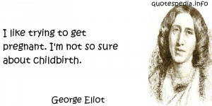 George Eliot - I like trying to get pregnant. I'm not so sure about ...