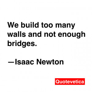 We build too many walls and not enough bridges. -- Isaac Newton