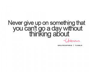 Never give up on something that you can’t go a day without thinking ...