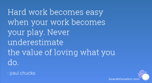 ... your work becomes your play. Never underestimate the value of loving