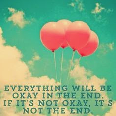 Everything will be okay in the end. If it's not okay it's not the ...