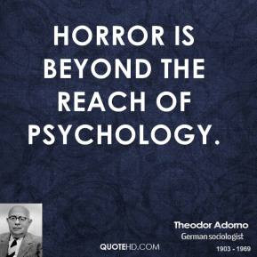 Theodor Adorno - Horror is beyond the reach of psychology.