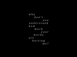 Why don’t you understand how much your words are hurting me?