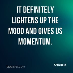 Chris Bosh - It definitely lightens up the mood and gives us momentum.