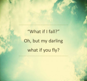 What if I fall?” Oh, but my darling, what if you fly?