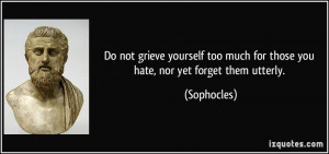 Do not grieve yourself too much for those you hate, nor yet forget ...