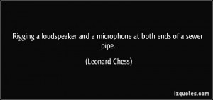 ... and a microphone at both ends of a sewer pipe. - Leonard Chess
