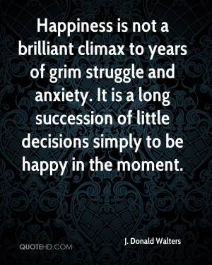 Happiness is not a brilliant climax to years of grim struggle and ...