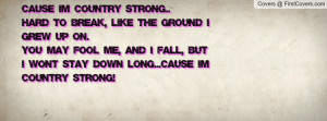 Cause' I'm Country Strong..Hard to break, like the ground I grew up on ...