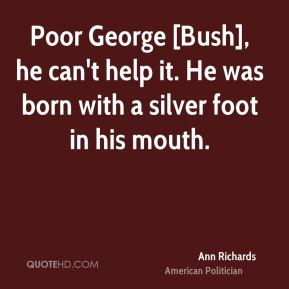 Ann Richards - Poor George [Bush], he can't help it. He was born with ...
