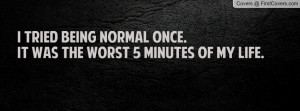 tried being normal once.it was the worst 5 minutes of my life ...
