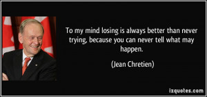 To my mind losing is always better than never trying, because you can ...