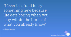 be afraid to try something new because life gets boring when you stay ...