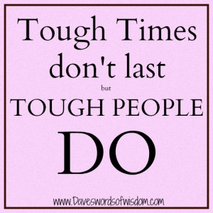 Tough times don't last but tough people do.