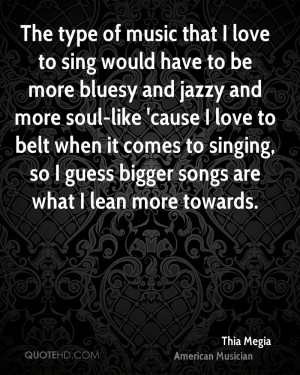 The type of music that I love to sing would have to be more bluesy and ...