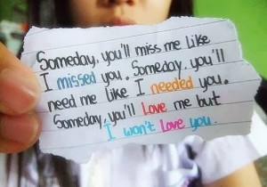 Someday, you'll miss me like I missed you. Someday. You'll need me ...