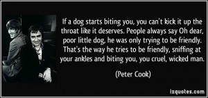 If a dog starts biting you, you can't kick it up the throat like it ...