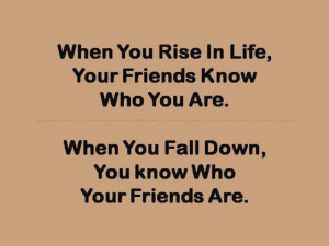 you rise in life, your friends know who you are. When you fall down ...