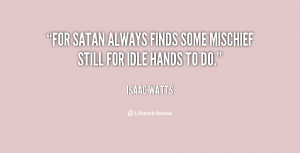 For Satan always finds some mischief still for idle hands to do.”