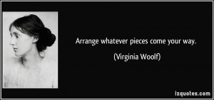 Arrange whatever pieces come your way. - Virginia Woolf