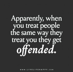 Apparently, when you treat people the same way they treat you they get ...
