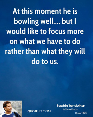 At this moment he is bowling well.... but I would like to focus more ...